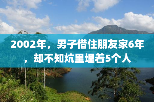 2002年，男(nan)子(zi)借(jie)住朋友(you)傢(jia)6年(nian)，卻不(bu)知匟裏(li)埋着5箇人