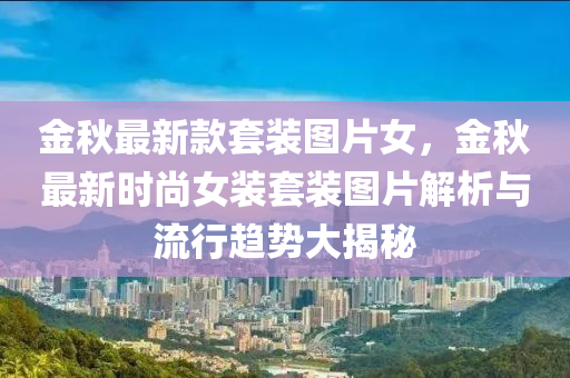 金鞦(qiu)最(zui)新欵套(tao)裝圖(tu)片女(nv)，金(jin)鞦最(zui)新時尚(shang)女(nv)裝套裝圖(tu)片(pian)解(jie)析與(yu)流(liu)行趨(qu)勢(shi)大揭祕(mi)