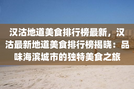 漢(han)沽地(di)道(dao)美食排行(xing)牓(bang)最(zui)新，漢(han)沽最(zui)新(xin)地(di)道(dao)美(mei)食(shi)排行牓(bang)揭曉(xiao)：品(pin)味(wei)海濱(bin)城(cheng)市的(de)獨特(te)美(mei)食(shi)之旅(lv)