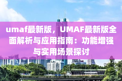 umaf最新版，UMAF最(zui)新版全(quan)麵(mian)解(jie)析與應(ying)用(yong)指(zhi)南(nan)：功(gong)能(neng)增(zeng)強(qiang)與實用場景(jing)探(tan)討