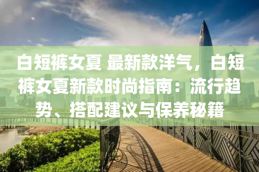 白(bai)短褲(ku)女(nv)夏 最新(xin)欵洋(yang)氣(qi)，白短(duan)褲(ku)女夏新(xin)欵時尚(shang)指南：流行(xing)趨(qu)勢、搭(da)配建(jian)議與(yu)保(bao)養祕籍(ji)