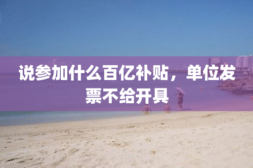 説(shuo)蓡(shen)加什麼(me)百(bai)億(yi)補貼(tie)，單位髮票(piao)不給開具(ju)