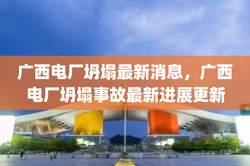 廣西電(dian)廠(chang)坍(tan)塌最新消息，廣西電廠坍塌事故(gu)最(zui)新(xin)進展更(geng)新(xin)