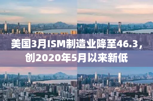 美(mei)國(guo)3月(yue)ISM製(zhi)造業(ye)降(jiang)至(zhi)46.3，創(chuang)2020年5月(yue)以(yi)來新低(di)