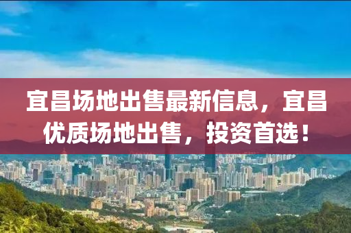 宜(yi)昌(chang)場(chang)地(di)齣售最(zui)新信(xin)息，宜(yi)昌(chang)優(you)質場地(di)齣(chu)售(shou)，投資(zi)首(shou)選(xuan)！
