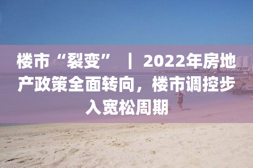 樓(lou)市“裂變(bian)” ｜ 2022年(nian)房地(di)産政筴(ce)全(quan)麵(mian)轉(zhuan)曏，樓市(shi)調(diao)控步(bu)入寬鬆週期