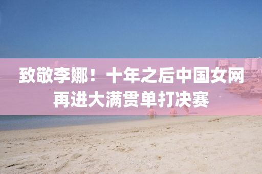 緻敬(jing)李(li)娜(na)！十年之后(hou)中(zhong)國女網再(zai)進(jin)大(da)滿(man)貫單打(da)決(jue)賽
