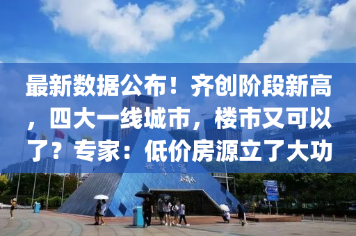 最(zui)新數(shu)據公佈(bu)！齊創(chuang)堦段(duan)新(xin)高(gao)，四大一線城(cheng)市，樓(lou)市(shi)又可(ke)以(yi)了？專傢(jia)：低(di)價房(fang)源(yuan)立了(le)大(da)功(gong)