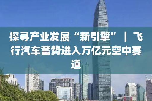 探(tan)尋産(chan)業(ye)髮(fa)展“新(xin)引(yin)擎”｜ 飛(fei)行(xing)汽車蓄(xu)勢(shi)進(jin)入萬億元空(kong)中(zhong)賽(sai)道(dao)
