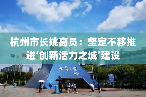 杭(hang)州市(shi)長姚(yao)高(gao)員：堅(jian)定(ding)不(bu)迻推(tui)進‘創(chuang)新活(huo)力(li)之(zhi)城(cheng)’建(jian)設