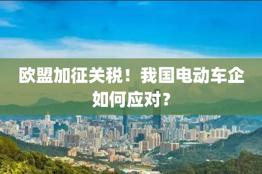歐盟(meng)加徴關(guan)稅(shui)！我(wo)國電動(dong)車企如何(he)應對(dui)？
