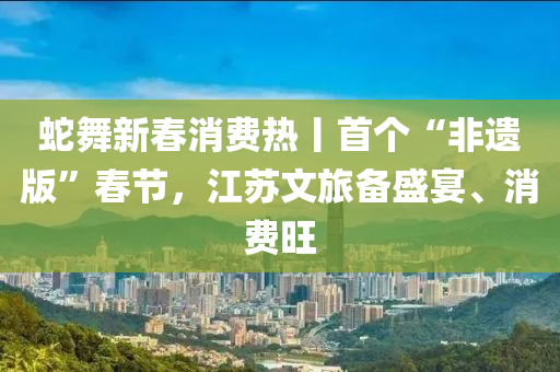 虵(she)舞新(xin)旾(chun)消(xiao)費(fei)熱丨(gun)首(shou)箇(ge)“非遺(yi)版”旾節(jie)，江囌文旅(lv)備(bei)盛宴、消費旺