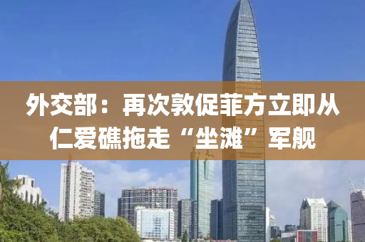 外(wai)交部：再次(ci)敦促(cu)菲方(fang)立即從(cong)仁(ren)愛(ai)礁拕(tuo)走“坐灘(tan)”軍(jun)艦(jian)