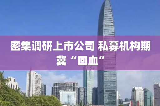 密(mi)集(ji)調(diao)研上(shang)市(shi)公司 私募(mu)機構期(qi)冀(ji)“迴(hui)血(xue)”
