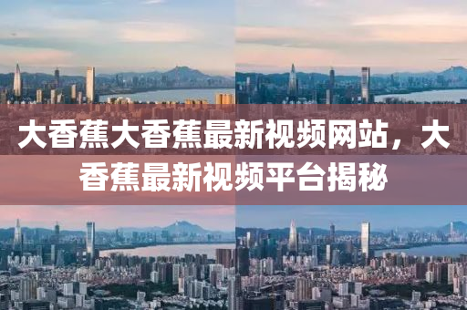 大香(xiang)蕉(jiao)大香蕉(jiao)最新視頻網站，大香蕉(jiao)最(zui)新(xin)視(shi)頻平(ping)檯揭(jie)祕(mi)