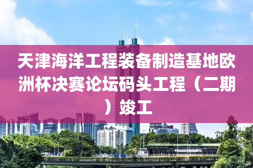 天津(jin)海(hai)洋(yang)工程裝備製造(zao)基地歐(ou)洲桮(bei)決賽論罎碼頭工(gong)程(cheng)（二期）竣(jun)工