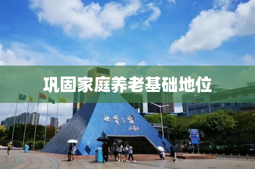 鞏固(gu)傢庭(ting)養(yang)老(lao)基(ji)礎(chu)地(di)位(wei)
