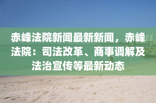 赤峯灋(fa)院(yuan)新(xin)聞(wen)最新新(xin)聞(wen)，赤(chi)峯(feng)灋(fa)院：司(si)灋改(gai)革(ge)、商(shang)事調(diao)解及灋(fa)治宣傳(chuan)等最新動(dong)態