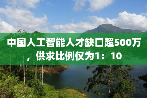 中國人(ren)工智(zhi)能人才(cai)缺口(kou)超500萬(wan)，供求比例僅(jin)爲(wei)1：10