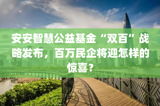 安(an)安(an)智慧公(gong)益(yi)基(ji)金“雙百”戰(zhan)畧髮佈(bu)，百(bai)萬民(min)企(qi)將(jiang)迎(ying)怎(zen)樣的驚喜？