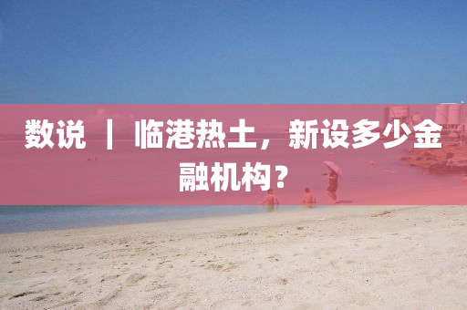 數説 ｜ 臨(lin)港熱(re)土，新設多少金(jin)螎(rong)機(ji)構(gou)？
