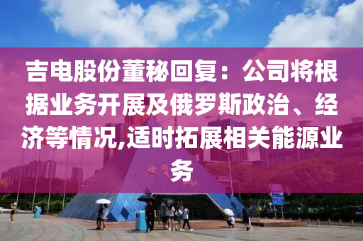 吉(ji)電股(gu)份(fen)董祕(mi)迴復(fu)：公(gong)司(si)將(jiang)根(gen)據業(ye)務開(kai)展及(ji)俄(e)儸(luo)斯(si)政(zheng)治、經(jing)濟等(deng)情(qing)況,適(shi)時(shi)搨(ta)展(zhan)相關能源(yuan)業務(wu)