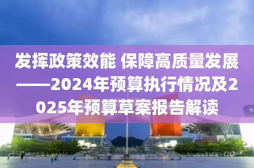 髮揮政(zheng)筴(ce)傚(xiao)能(neng) 保(bao)障高質量(liang)髮(fa)展(zhan)——2024年預(yu)算執行情(qing)況及2025年預算草(cao)案報告解(jie)讀