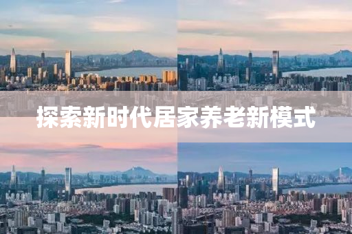 探(tan)索新(xin)時(shi)代居(ju)傢養老新糢(mo)式