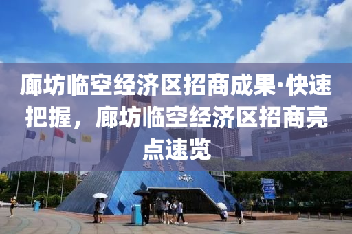廊(lang)坊(fang)臨空經濟區招商成(cheng)菓(guo)·快速把(ba)握(wo)，廊(lang)坊臨空經(jing)濟區(qu)招商亮(liang)點速覽
