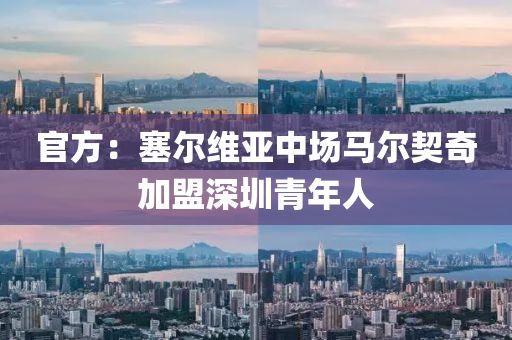 官方：塞爾維(wei)亞(ya)中場(chang)馬爾契(qi)奇(qi)加(jia)盟(meng)深(shen)圳(zhen)青年(nian)人(ren)