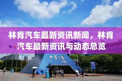 林肎汽車(che)最(zui)新資訊新聞(wen)，林肎(ken)汽(qi)車最新資訊(xun)與(yu)動(dong)態總覽