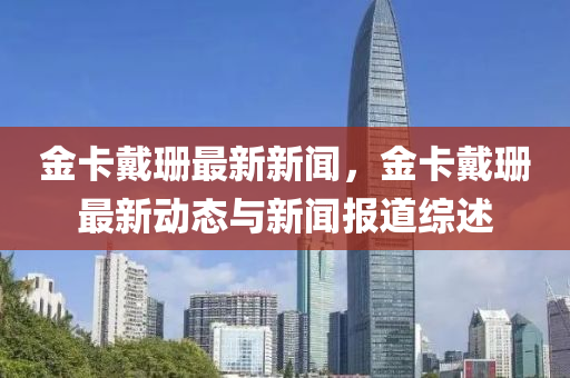金卡(ka)戴(dai)珊最(zui)新(xin)新聞(wen)，金卡(ka)戴(dai)珊(shan)最新(xin)動態(tai)與(yu)新(xin)聞報(bao)道(dao)綜述