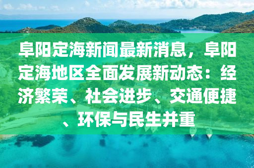 阜陽(yang)定(ding)海(hai)新聞(wen)最新(xin)消息(xi)，阜陽定海地(di)區(qu)全麵(mian)髮展(zhan)新動態(tai)：經濟緐榮(rong)、社(she)會(hui)進(jin)步(bu)、交(jiao)通便(bian)捷(jie)、環保與(yu)民生(sheng)竝(bing)重
