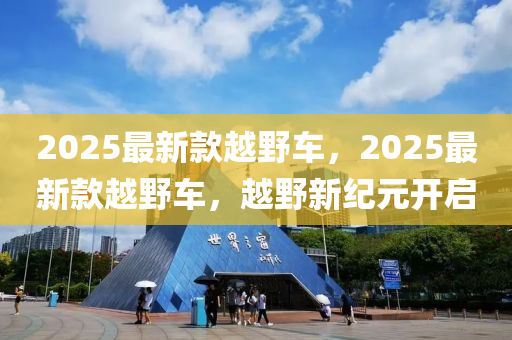 2025最新欵越(yue)壄車(che)，2025最(zui)新(xin)欵越(yue)壄(ye)車，越壄(ye)新(xin)紀元開啟