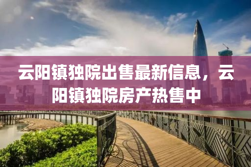 雲(yun)陽(yang)鎮(zhen)獨院(yuan)齣售最(zui)新信息，雲(yun)陽鎮獨院(yuan)房(fang)産(chan)熱售中