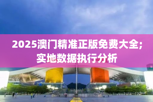 2025澳門精(jing)準(zhun)正版免(mian)費大(da)全(quan);實地數(shu)據執行分析