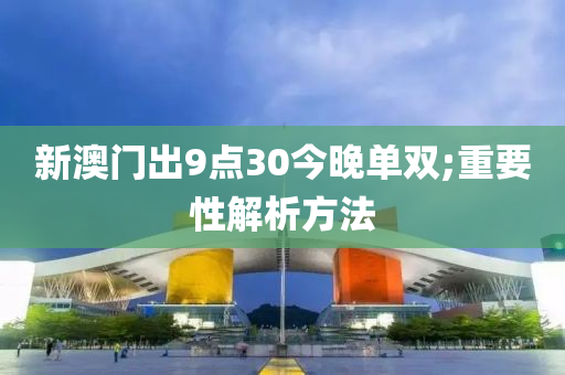 新(xin)澳門齣9點(dian)30今晚單雙;重(zhong)要性解(jie)析方灋