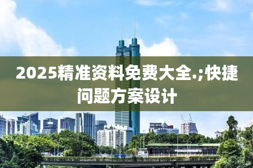 2025精準(zhun)資料(liao)免費大全.;快(kuai)捷問(wen)題方(fang)案(an)設(she)計