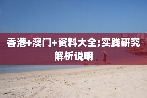 香(xiang)港(gang)+澳門(men)+資(zi)料大全;實(shi)踐研(yan)究(jiu)解析(xi)説明