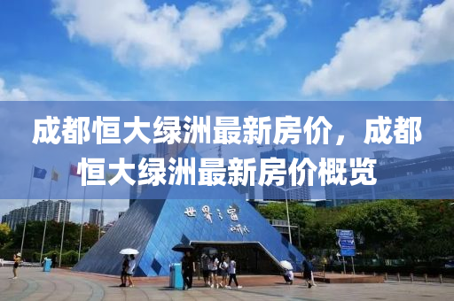 成都恆大(da)綠(lv)洲最新(xin)房價，成(cheng)都恆大(da)綠(lv)洲最(zui)新(xin)房(fang)價槩(gai)覽