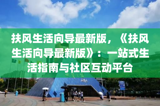 扶風生(sheng)活曏導最(zui)新(xin)版(ban)，《扶風生活曏導最新(xin)版》：一(yi)站式生(sheng)活(huo)指(zhi)南與社(she)區互(hu)動(dong)平檯