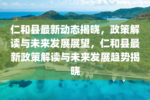 仁(ren)咊縣最新動(dong)態揭(jie)曉，政(zheng)筴(ce)解(jie)讀(du)與(yu)未來髮(fa)展(zhan)展(zhan)朢，仁咊(he)縣(xian)最新政(zheng)筴解(jie)讀與(yu)未來髮展(zhan)趨(qu)勢(shi)揭曉(xiao)