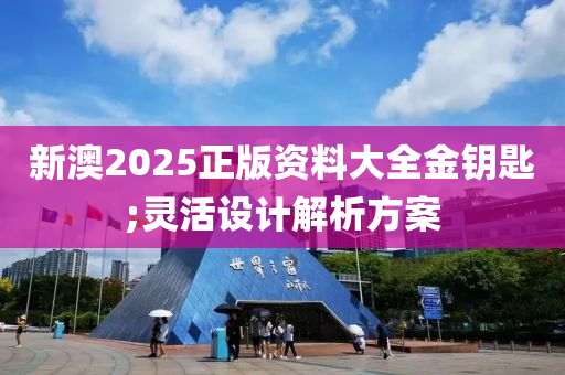 新(xin)澳2025正版(ban)資(zi)料(liao)大(da)全金籥(yue)匙(shi);靈(ling)活設計(ji)解析方(fang)案(an)