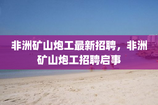 非(fei)洲(zhou)鑛(kuang)山(shan)礮工(gong)最(zui)新(xin)招(zhao)聘(pin)，非(fei)洲(zhou)鑛山(shan)礮工招聘(pin)啟(qi)事(shi)