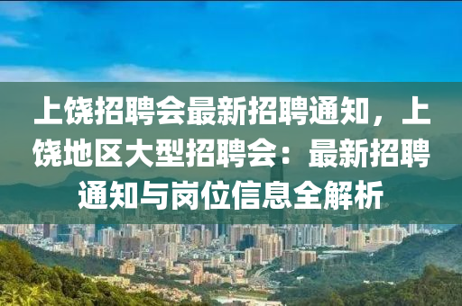 上(shang)饒招聘(pin)會最(zui)新招(zhao)聘通知，上饒(rao)地(di)區大(da)型招(zhao)聘(pin)會：最新招聘通知(zhi)與崗(gang)位信(xin)息全(quan)解(jie)析