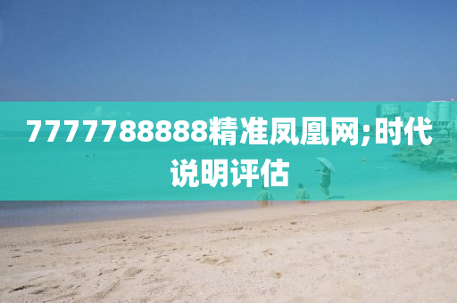 7777788888精準鳳(feng)凰(huang)網;時(shi)代説明評估(gu)