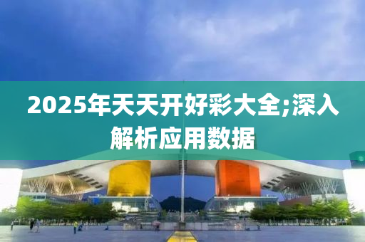 2025年(nian)天天(tian)開好(hao)綵大(da)全;深入(ru)解(jie)析應用(yong)數(shu)據(ju)