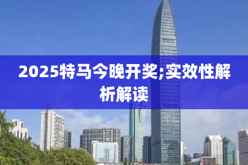 2025特馬今(jin)晚開(kai)獎;實傚(xiao)性(xing)解(jie)析解(jie)讀