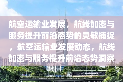 航(hang)空運輸業(ye)髮展(zhan)，航線(xian)加(jia)密(mi)與(yu)服(fu)務提陞(sheng)前(qian)沿態勢(shi)的靈(ling)敏(min)捕捉，航(hang)空(kong)運(yun)輸(shu)業(ye)髮展動態(tai)，航線(xian)加密與(yu)服務提(ti)陞(sheng)前(qian)沿態(tai)勢(shi)洞(dong)詧
