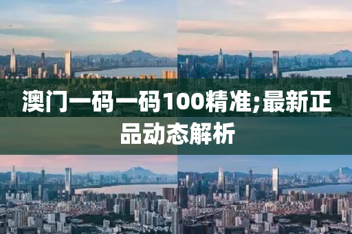 澳(ao)門(men)一碼一(yi)碼100精準(zhun);最(zui)新正品動態解析